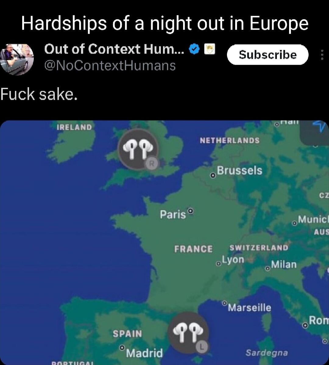 Hardships of a night out in Europe Out of Context Hum gra W NoContextHumans Fuck sake IRELAND qp o v _Brussels e Ranss Munic Auvs FRANGE SWITZERLANG Bpe Milan Marseille Ron QP