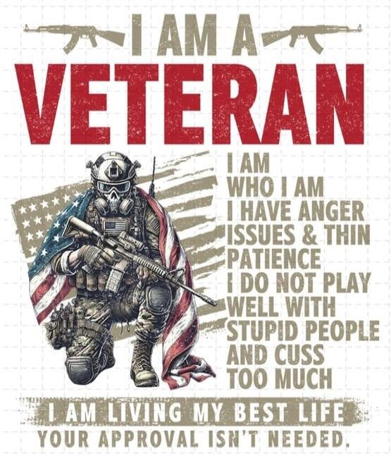 I AM A VETERAN I AM WHO I AM I HAVE ANGER ISSUES & THIN PATIENCE I DO NOT PLAY WELL WITH STUPID PEOPLE AND CUSS TOO MUCH I AM LIVING MY BEST LIFE YOUR APPROVAL ISN'T NEEDED