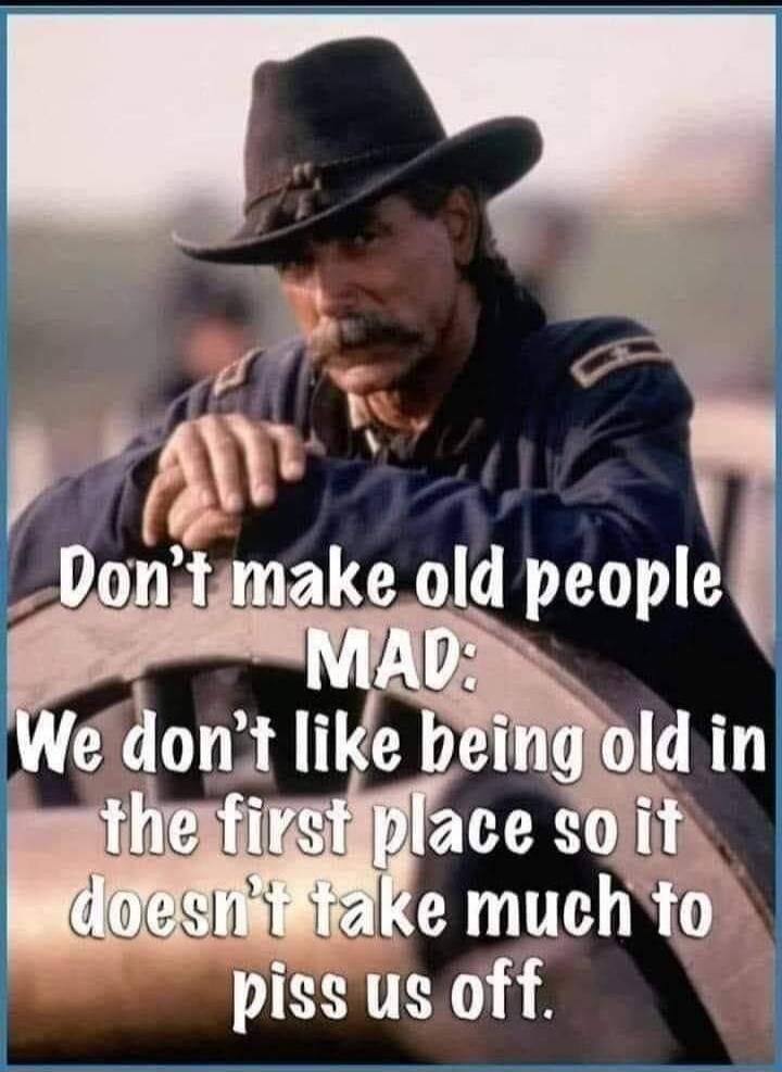 Don't make old people MAD: We don't like being old in the first place so it doesn't take much to piss us off.