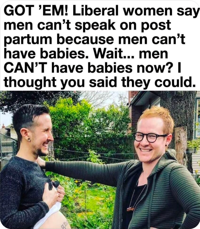 GOT 'EM! Liberal women say men can't speak on post partum because men can't have babies. Wait... men CAN'T have babies now? I thought you said they could.