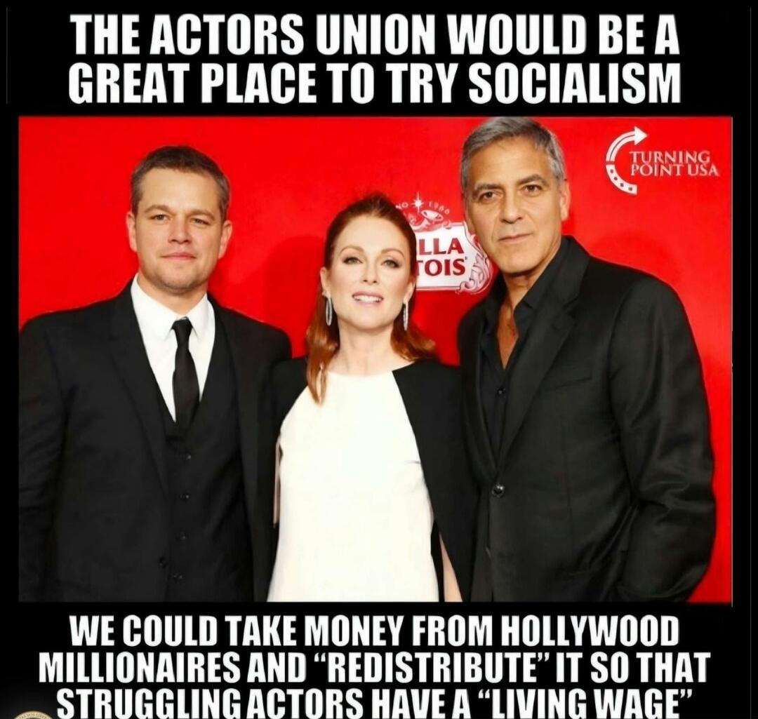 THE ACTORS UNION WOULD BE A GREAT PLACE TO TRY SOCIALISM. WE COULD TAKE MONEY FROM HOLLYWOOD MILLIONAIRES AND 