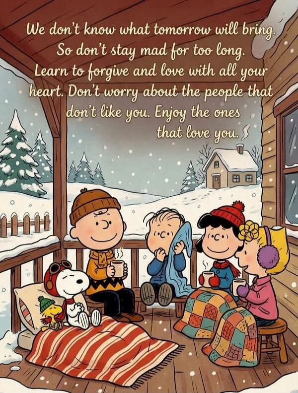 We don't know what tomorrow will bring. So don't stay mad for too long. Learn to forgive and love with all your heart. Don't worry about the people that don't like you. Enjoy the ones that love you.