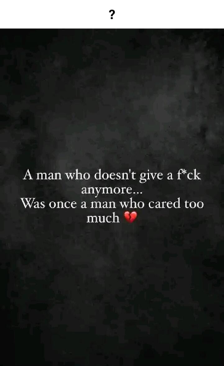 ? A man who doesn't give a f*ck anymore... Was once a man who cared too much