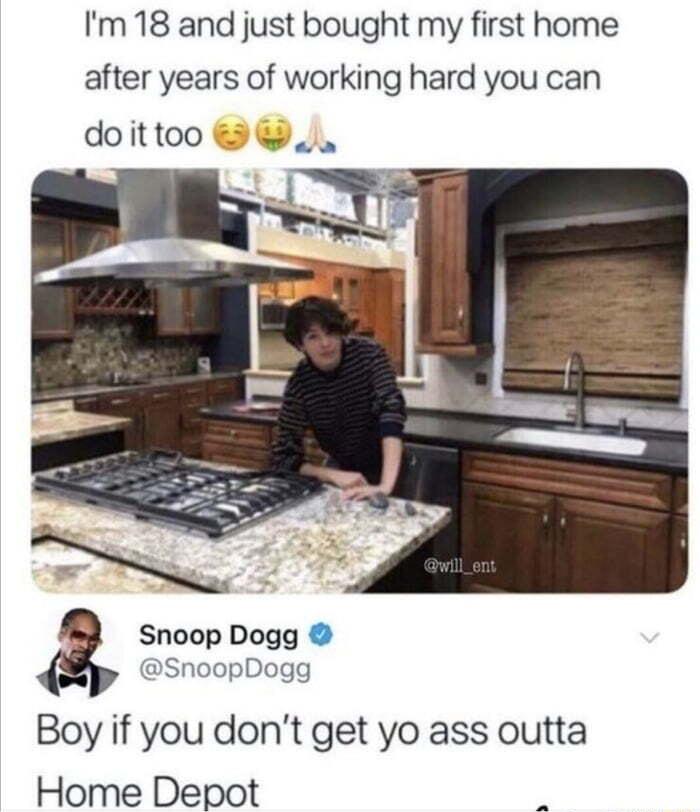 Im 18 and just bought my first home after years of working hard you can doittoo Snoop Dogg SnoopDogg Boy if you dont get yo ass outta Home Depot N