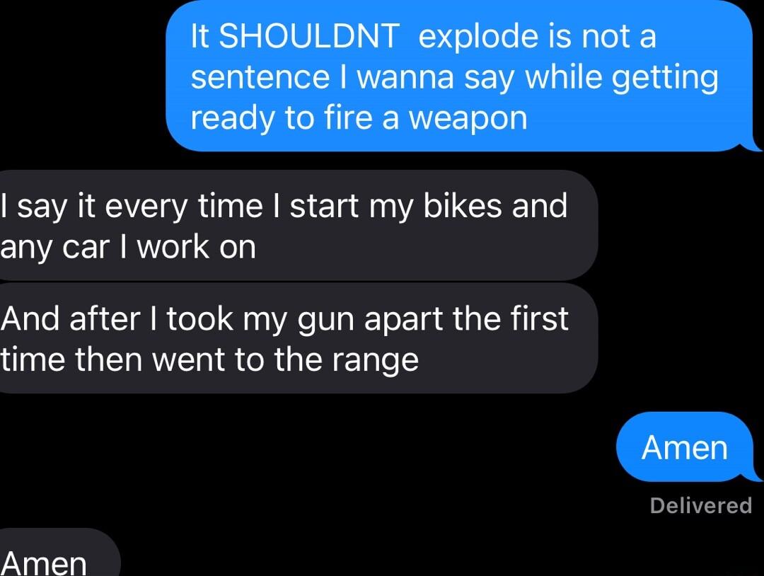 It SHOULDNT explode is not a sentence wanna say while getting CELMACRIICERIEE ool say it every time start my bikes and any car work on And after took my gun apart the first time then went to the range Amen Delivered Amen