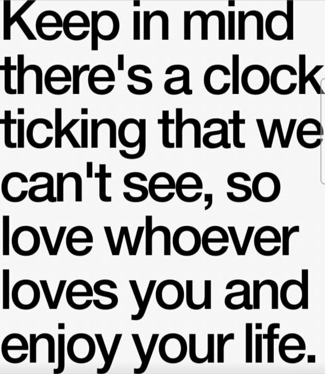 Keep in mind there's a clock ticking that we can't see, so love whoever loves you and enjoy your life.