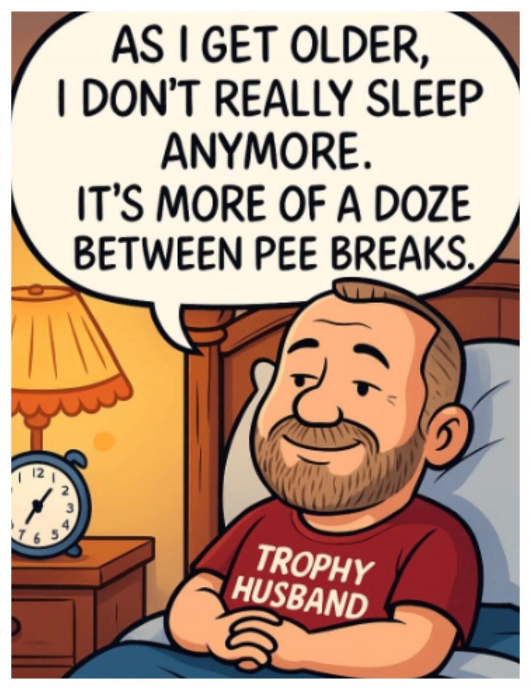 AS I GET OLDER, I DON'T REALLY SLEEP ANYMORE. IT'S MORE OF A DOZE BETWEEN PEE BREAKS. TROPHY HUSBAND