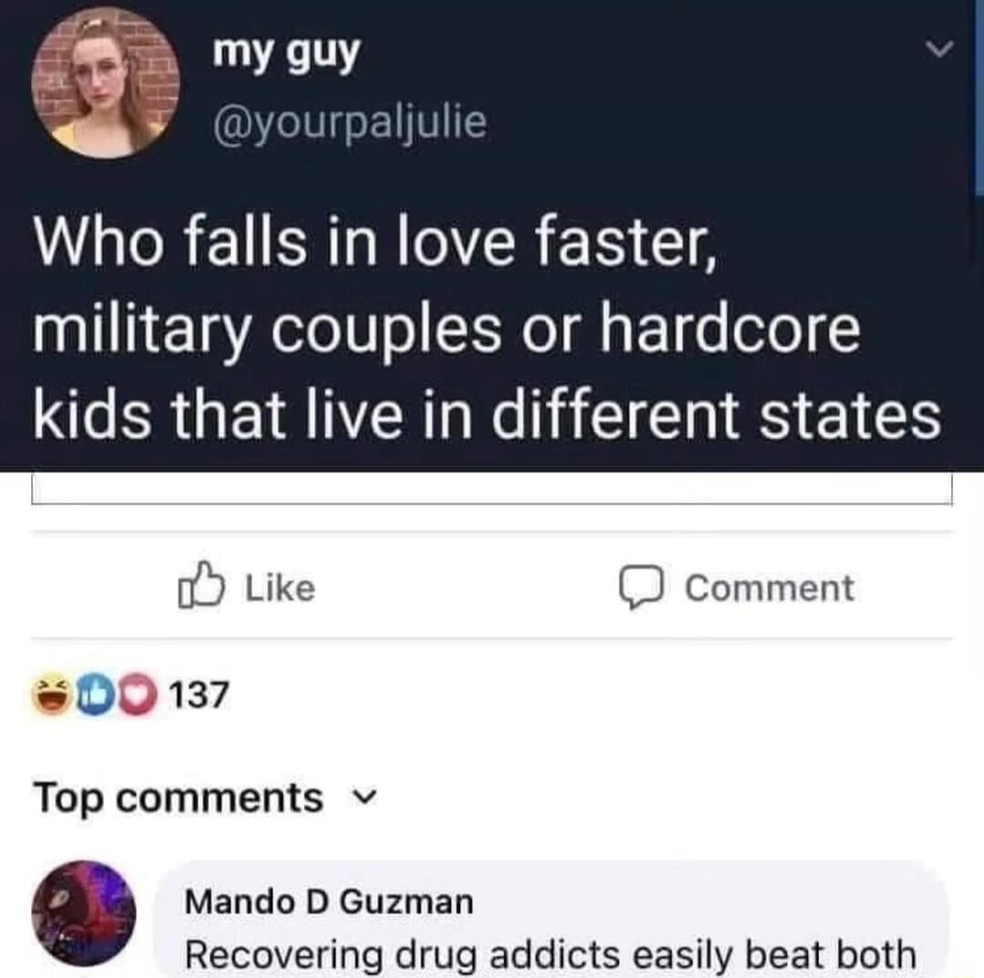 Who falls in love faster, military couples or hardcore kids that live in different states

Top comments

Mando D Guzman: Recovering drug addicts easily beat both