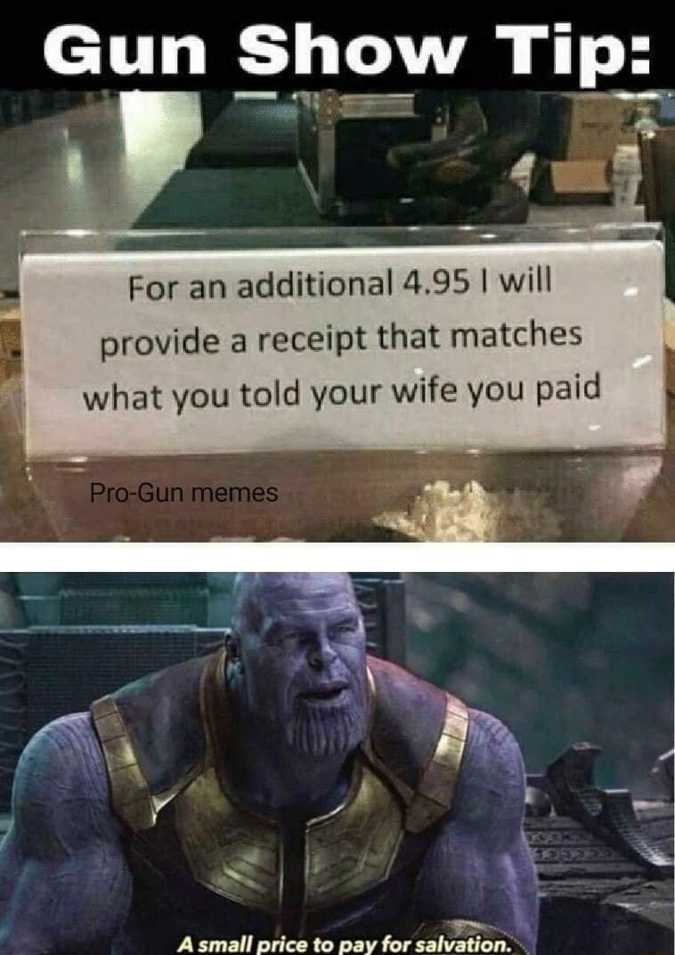Gun Show Tip For an additional 495 will provide a receipt that matches what you told your wife you paid A small price to pay Muwmm