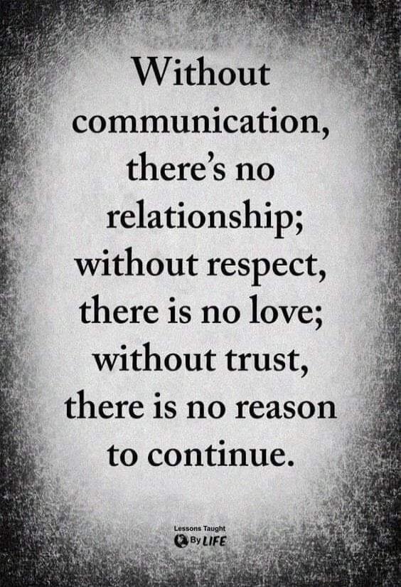 Without communication, there's no relationship; without respect, there is no love; without trust, there is no reason to continue. Lessons Taught By LIFE