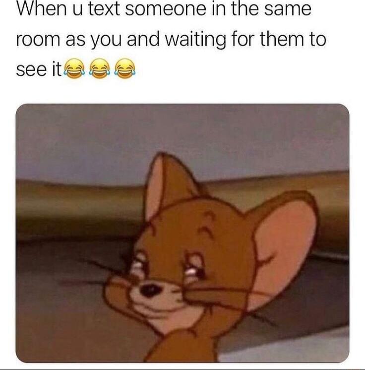 When u text someone In the same room as you and waiting for them to seeit B