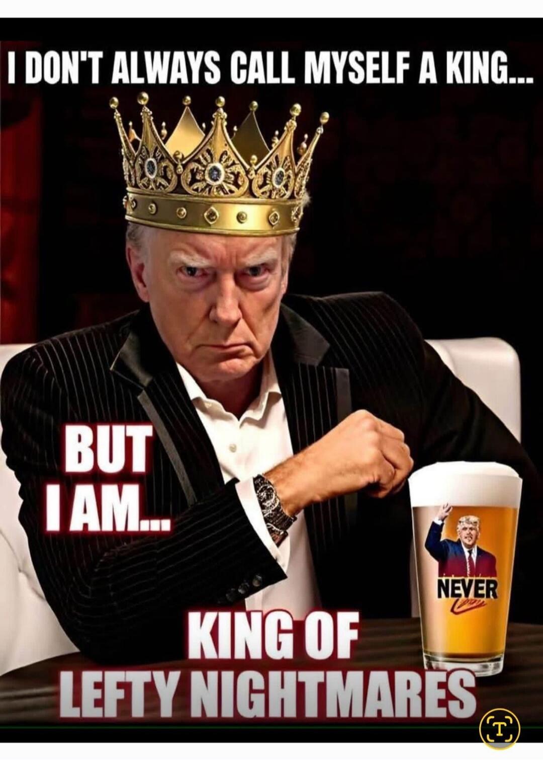 I DON'T ALWAYS CALL MYSELF A KING... BUT I AM... KING OF LEFTY NIGHTMARES. NEVER.