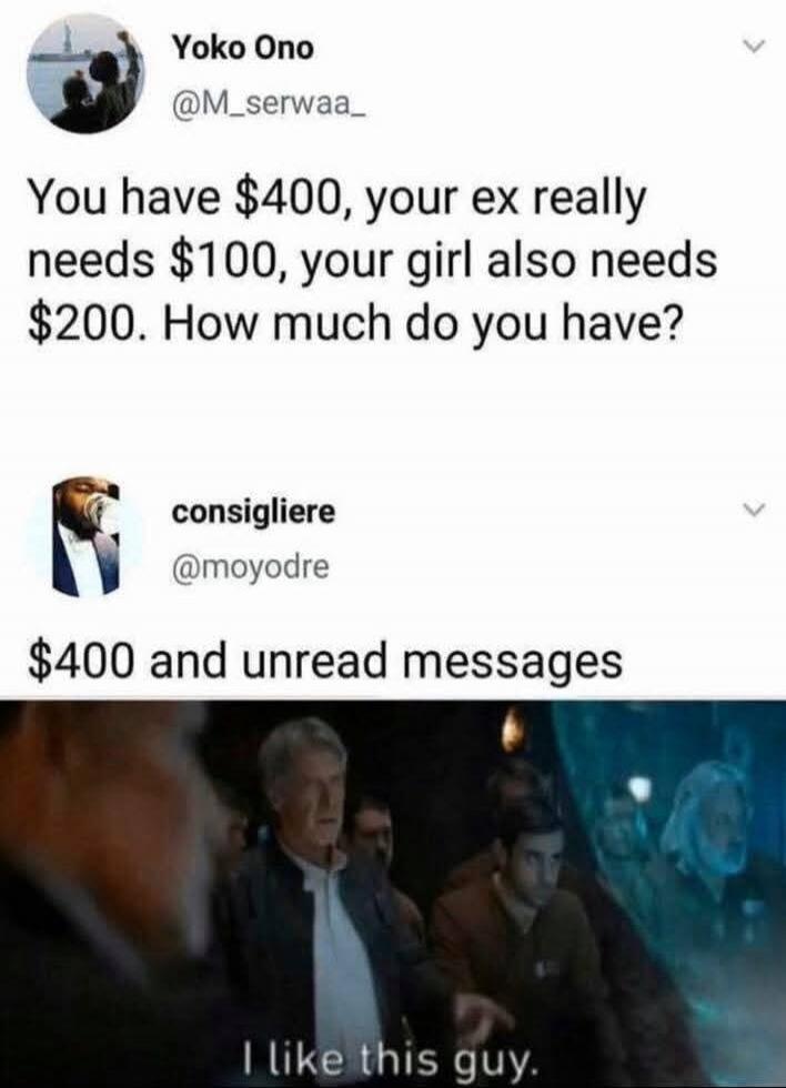 Yoko Ono @M_serwaa_ You have $400, your ex really needs $100, your girl also needs $200. How much do you have? consigliere @moyodre $400 and unread messages I like this guy.