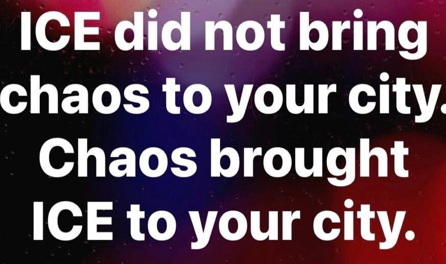 ICE did not bring chaos to your city. Chaos brought ICE to your city.