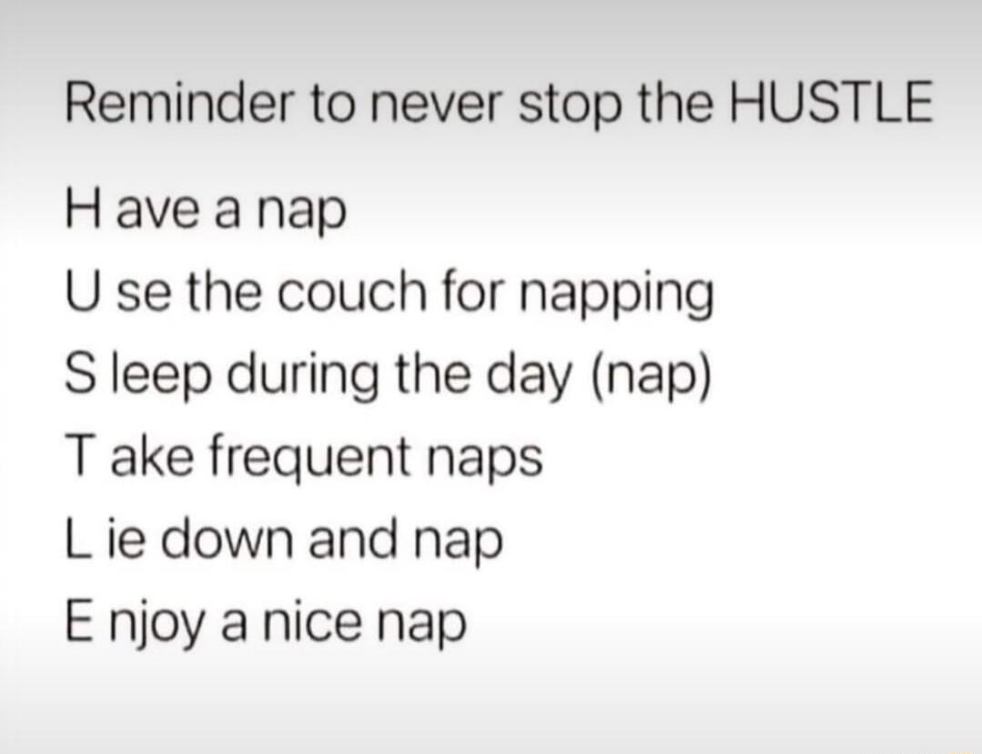 Reminder to never stop the HUSTLE Have a nap U se the couch for napping S leep during the day nap T ake frequent naps L ie down and nap E njoy a nice nap
