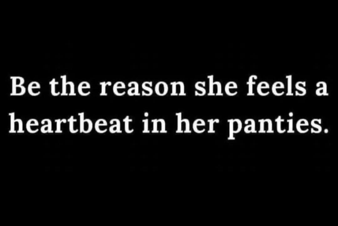 Be the reason she feels a heartbeat in her panties.