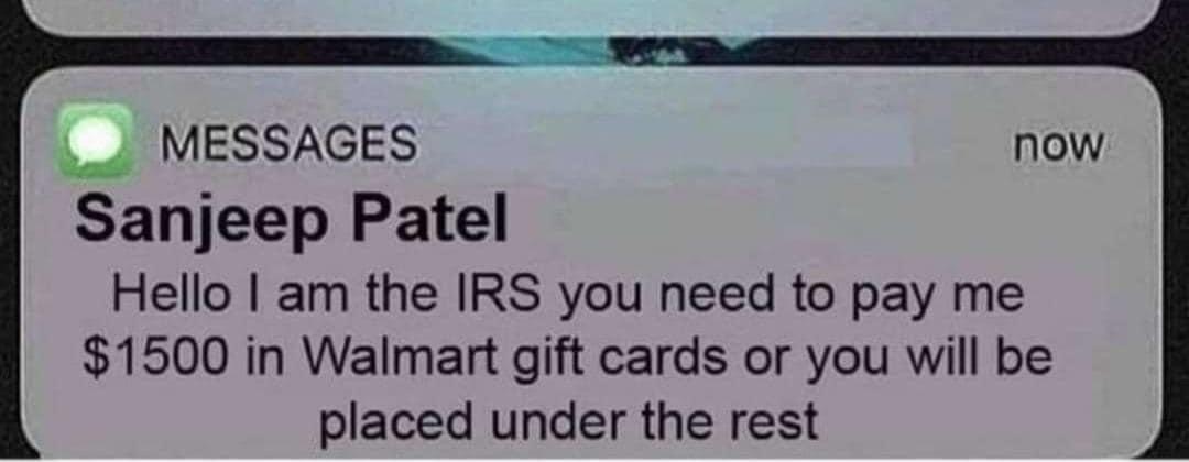 MESSAGES now Sanjeep Patel Hello am the IRS you need to pay me 1500 in Walmart gift cards or you will be placed under the rest