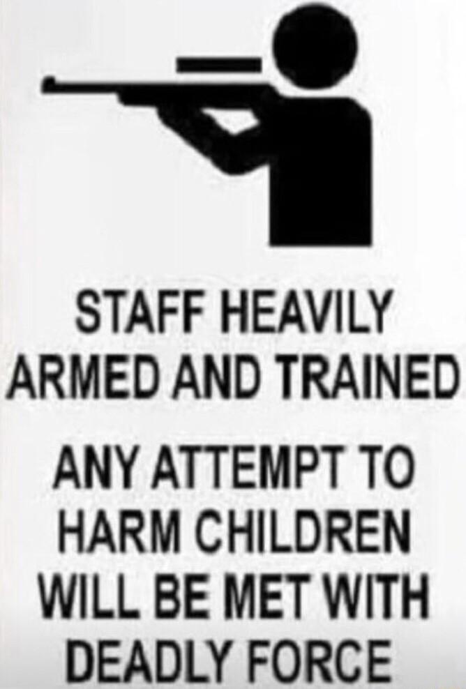 e STAFF HEAVILY ARMED AND TRAINED ANY ATTEMPT TO HARM CHILDREN WILL BE MET WITH DEADLY FORCE