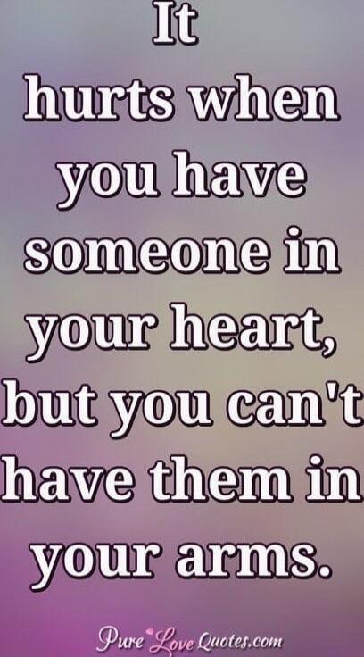 It hurts when you have someone in your heart, but you can't have them in your arms.