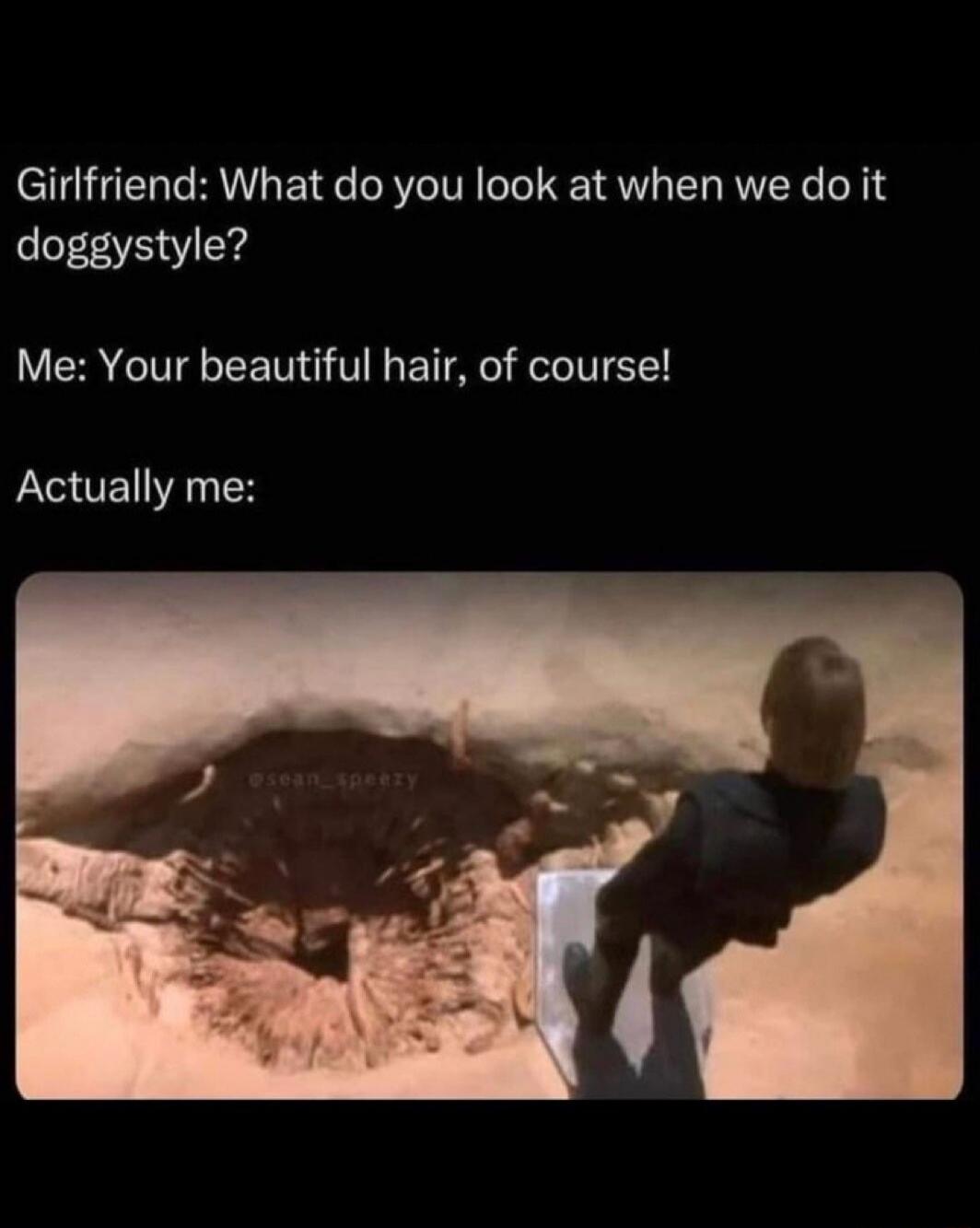 Girlfriend: What do you look at when we do it doggystyle? Me: Your beautiful hair, of course! Actually me: [Image shows Luke Skywalker falling into the Sarlacc pit from Star Wars]
