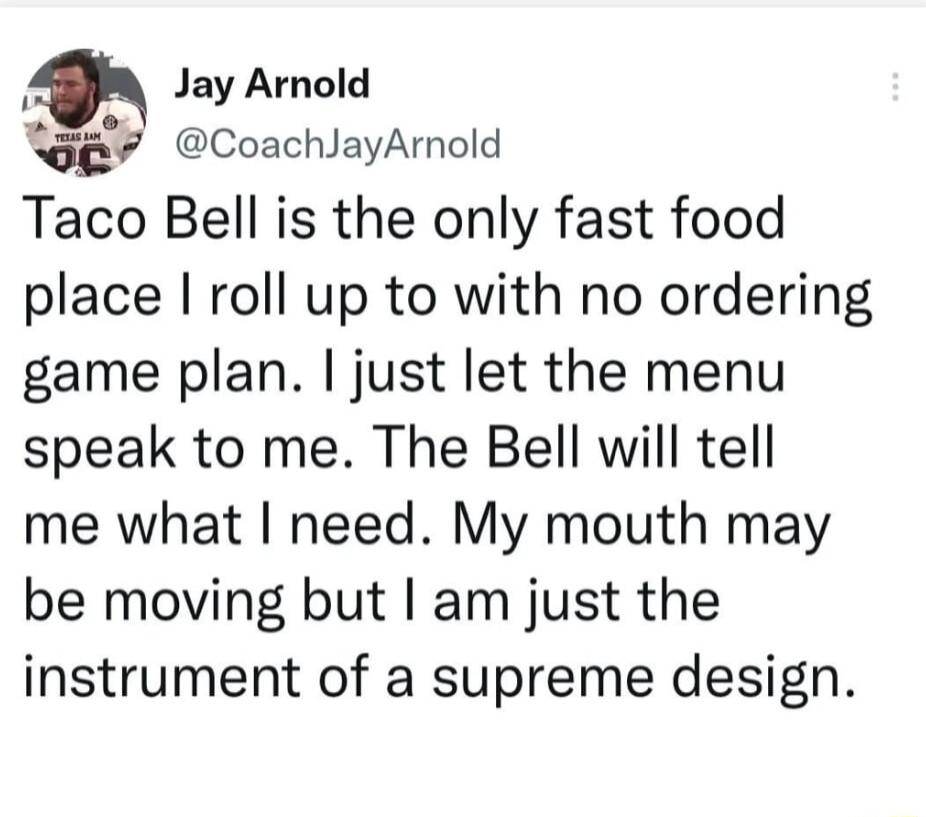 4 Jay Arnold g CoachlayAmold Taco Bell is the only fast food place I roll up to with no ordering game plan just let the menu speak to me The Bell will tell me what need My mouth may be moving but am just the instrument of a supreme design