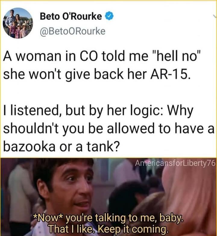 Beto ORourke BetoORourke A woman in CO told me hell no she wont give back her AR 15 listened but by her logic Why shouldnt you be allowed to have a bazooka or a tank ericapsforliberty76 king to me baby ToNiaelepally