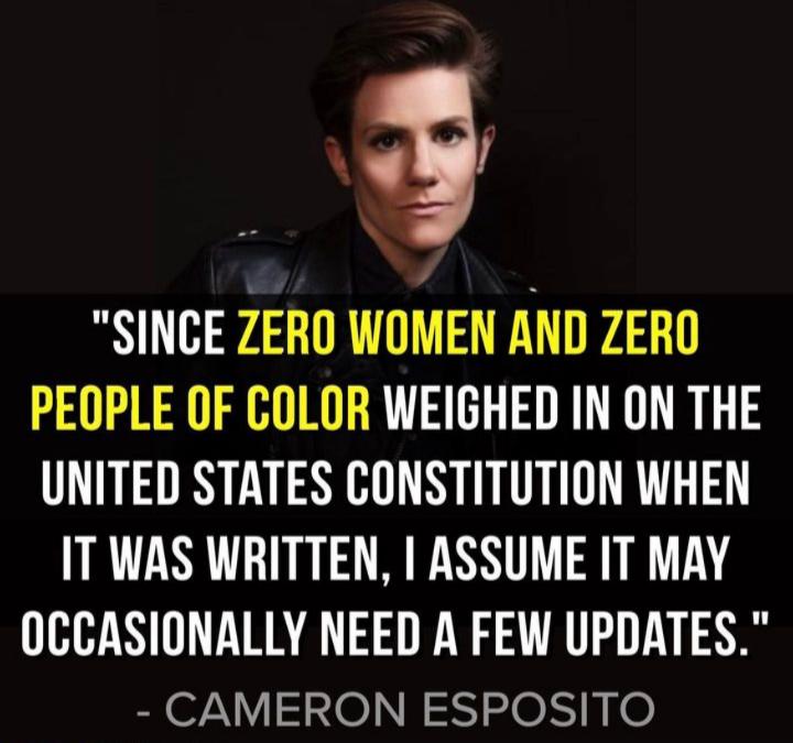 3 SINCE ZERO WOMEN AND ZERO PEOPLE OF COLOR WEIGHED IN ON THE UNITED STATES CONSTITUTION WHEN IT WAS WRITTEN ASSUME IT MAY OCCASIONALLY NEED A FEW UPDATES CAMERON ESPOSITO