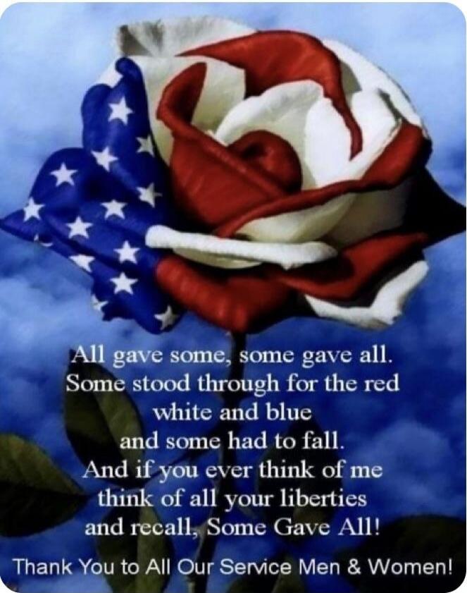 All gave some, some gave all. Some stood through for the red white and blue and some had to fall. And if you ever think of me think of all your liberties and recall, Some Gave All! Thank You to All Our Service Men & Women!