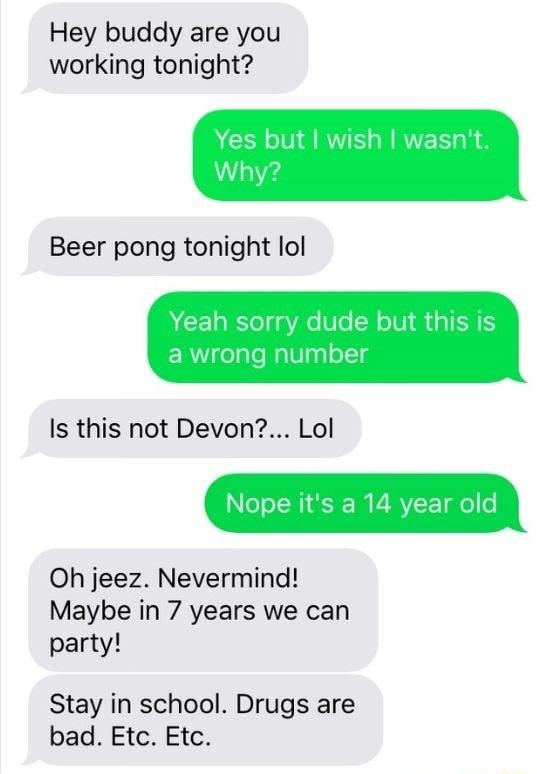 Hey buddy are you working tonight Is this not Devon Lol Nope its a 14 year old Oh jeez Nevermind Maybe in 7 years we can party Stay in school Drugs are bad Etc Etc