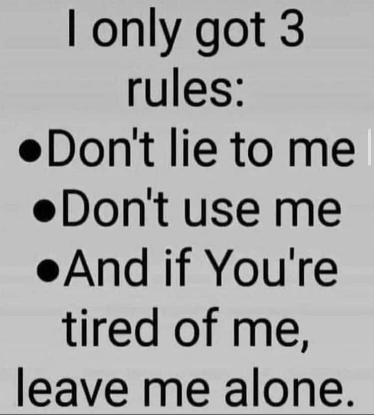 I only got 3 rules:
•Don't lie to me
•Don't use me
•And if You're tired of me, leave me alone.