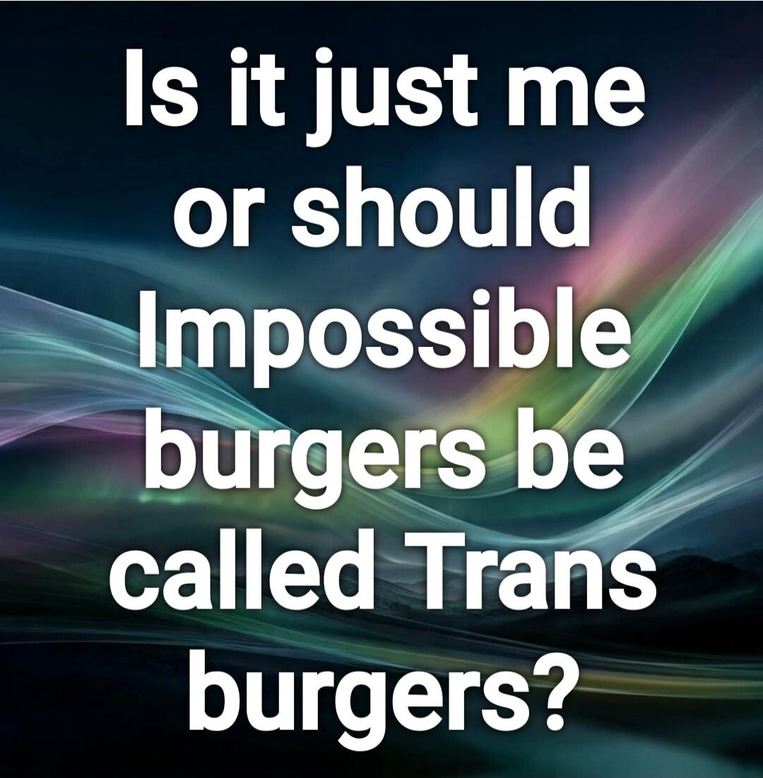 Is it just me or should Impossible burgers be called Trans burgers?