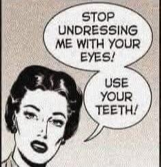 STOP UNDRESSING ME WITH YOUR EYES! USE YOUR TEETH!