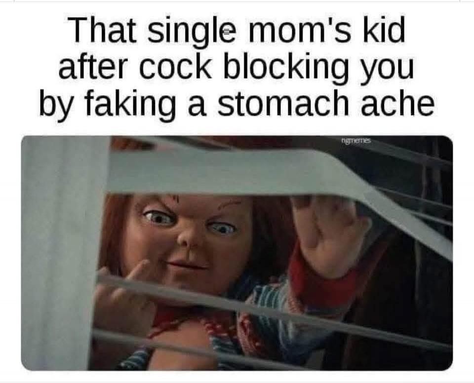 That single mom's kid after cock blocking you by faking a stomach ache ngmemes