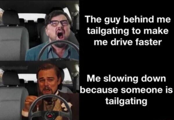 _ 1 The guy behind me LETEND PRGN ELEY UCK TR ER T Me slowing down ELETELEL T EL L EY S tailgating