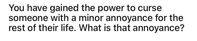 You have gained the power to curse someone with a minor annoyance for the rest of their life What is that annoyance