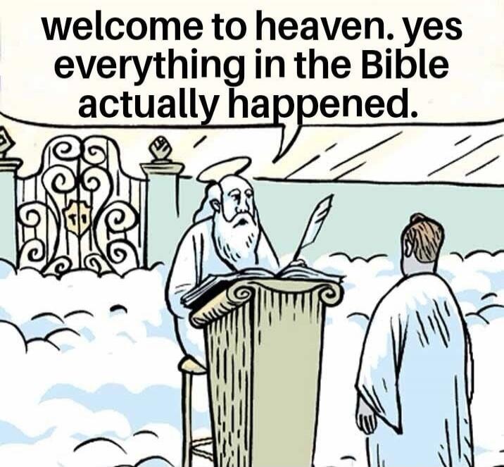 welcome to heaven. yes everything in the Bible actually happened.