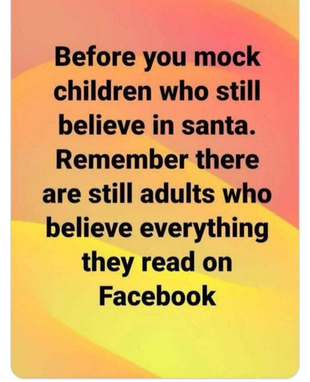 Before you mock children who still believe in santa. Remember there are still adults who believe everything they read on Facebook