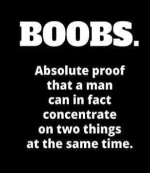 BOOBS. Absolute proof that a man can in fact concentrate on two things at the same time.