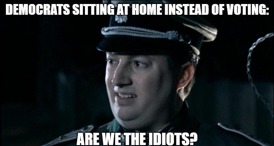 DEMOCRATS srmimg HOME INSTEAD OF VOTING ARE WETHE IDIOTS