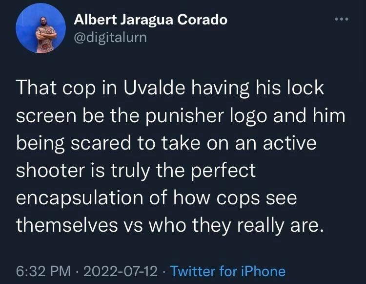 Albert Jaragua Corado digitalurn That cop in Uvalde having his lock screen be the punisher logo and him being scared to take on an active el CIAER VA a W el Tg Toxd encapsulation of how cops see QLI ETEVESRVER W s o R d SV L VA TN 632 PM 2022 07 12 Twitter for iPhone Posted in rWhitePeopleTwitter reddit