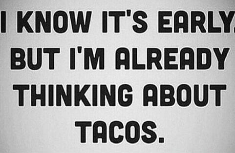 I KNOW IT'S EARLY. BUT I'M ALREADY THINKING ABOUT TACOS.