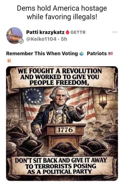 Dems hold America hostage while favoring illegals! Remember This When Voting Patriots. WE FOUGHT A REVOLUTION AND WORKED TO GIVE YOU PEOPLE FREEDOM, DON'T SIT BACK AND GIVE IT AWAY TO TERRORISTS POSING AS A POLITICAL PARTY.