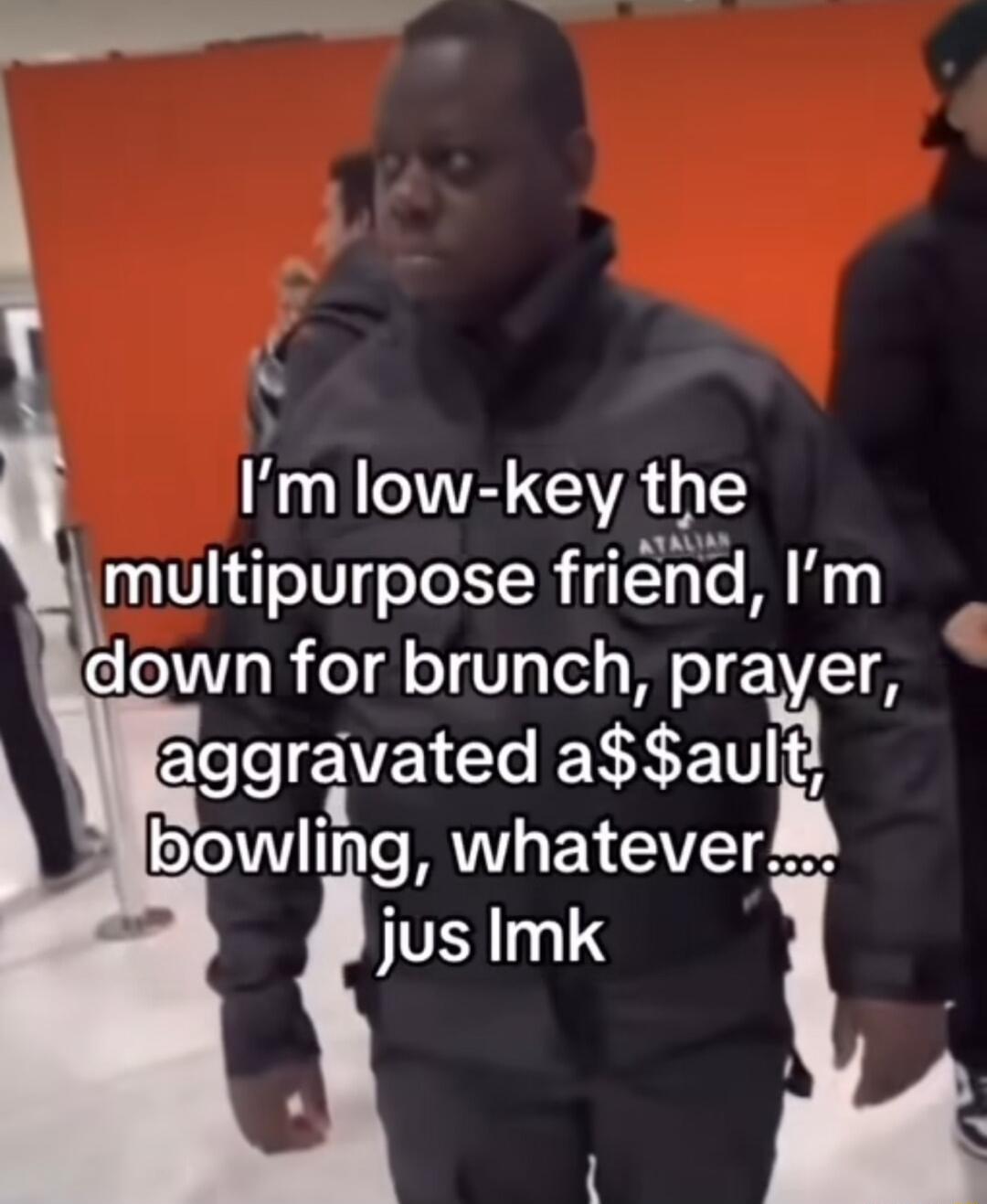 Im low key the multlpurpose friend Im