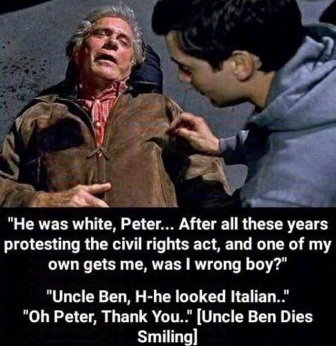 3 58 He was white Peter After all these years protesting the civil rights act and one of my own gets me was wrong boy Uncle Ben H he looked Italian Oh Peter Thank You Uncle Ben Dies Smiling