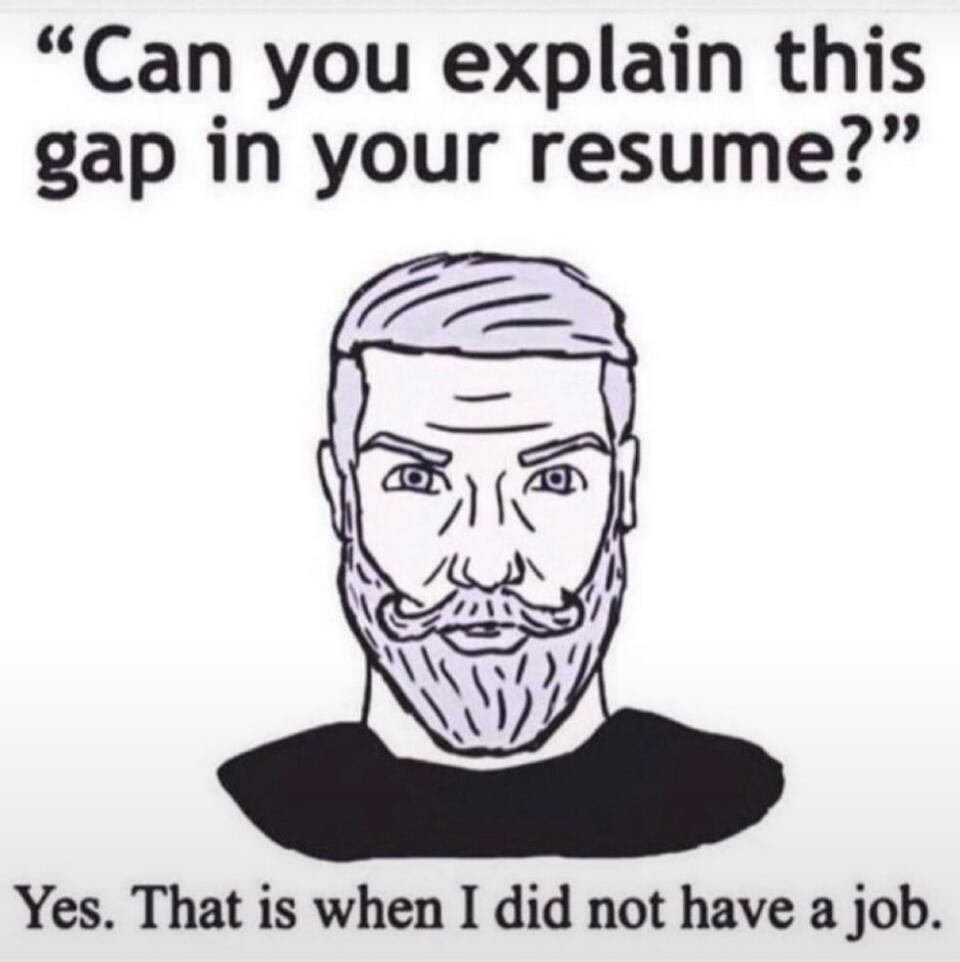 Can you explain this gap in your resume? Yes. That is when I did not have a job.