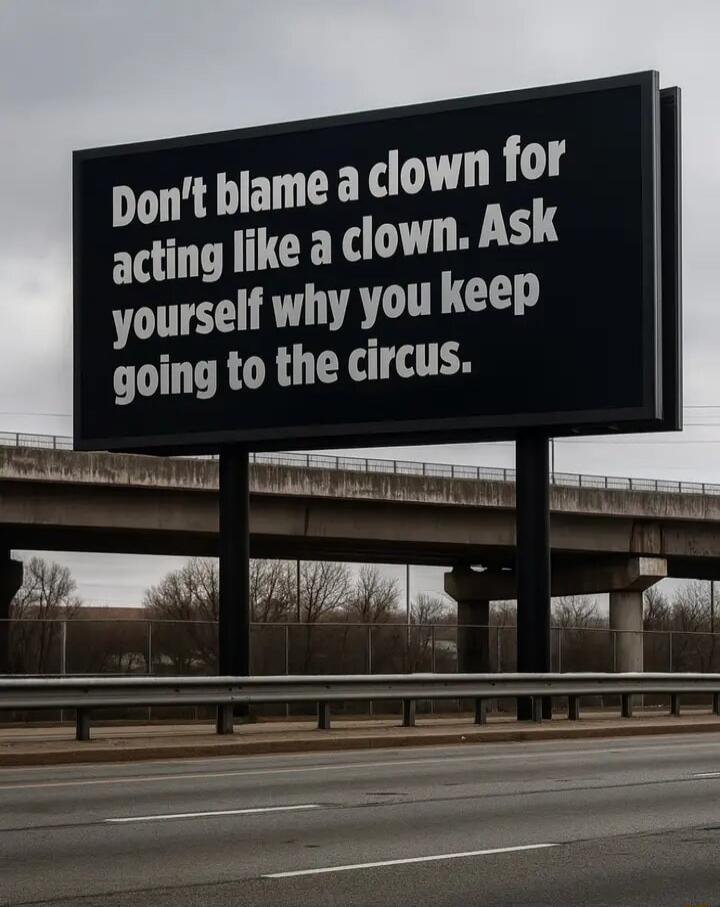 Don't blame a clown for acting like a clown. Ask yourself why you keep going to the circus.