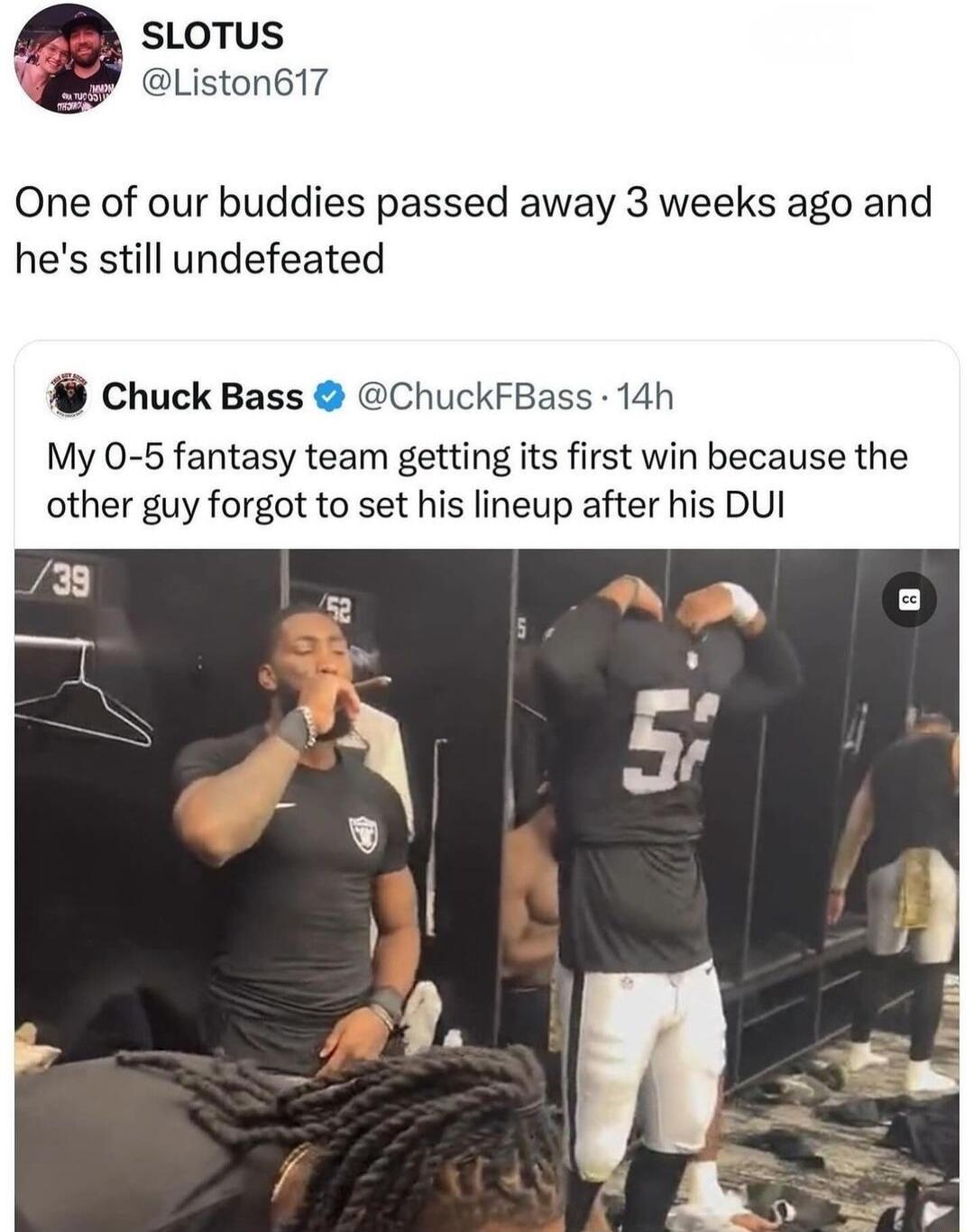 SLOTUS Liston617 One of our buddies passed away 3 weeks ago and hes still undefeated M Chuck Bass ChuckFBass 14h My 0 5 fantasy team getting its first win because the other guy forgot to set his lineup after his DUI