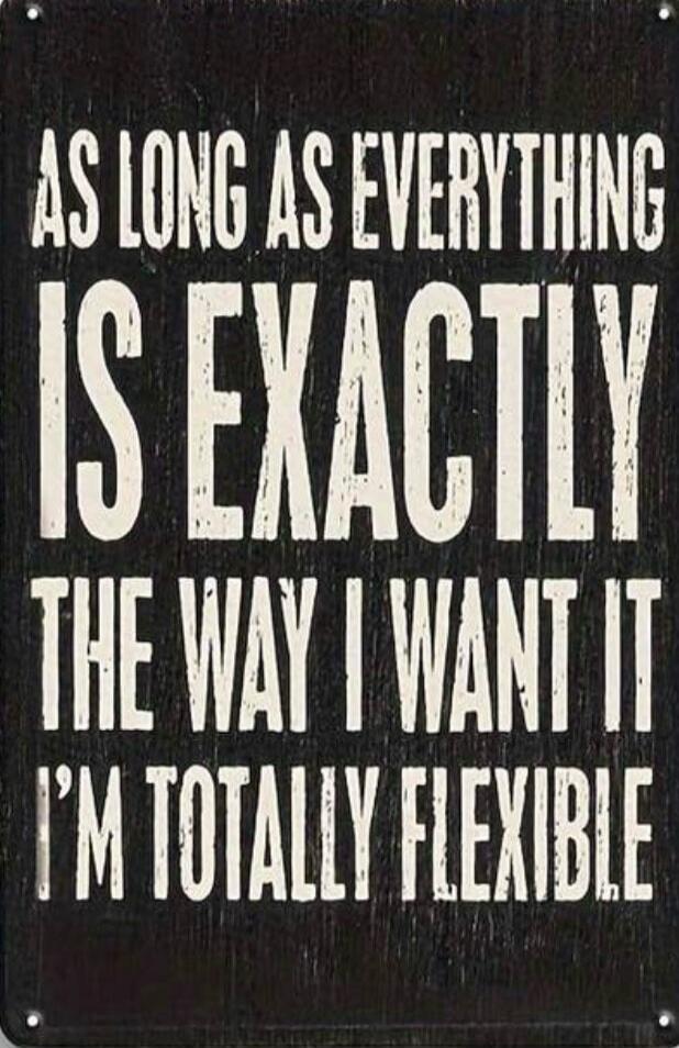 AS LONG AS EVERYTHING IS EXACTLY THE WAY I WANT IT I'M TOTALLY FLEXIBLE