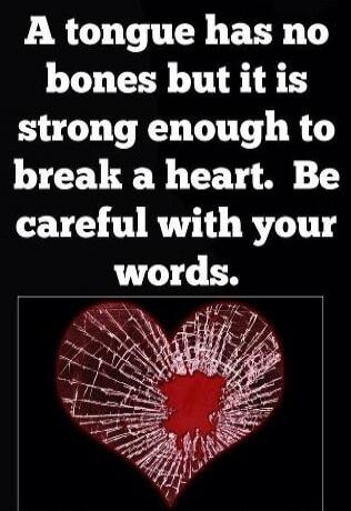 A tongue has no bones but it is strong enough to break a heart. Be careful with your words.
