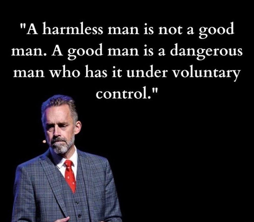 A harmless man is not a good man A good man is a dangerous man who has it under voluntary control